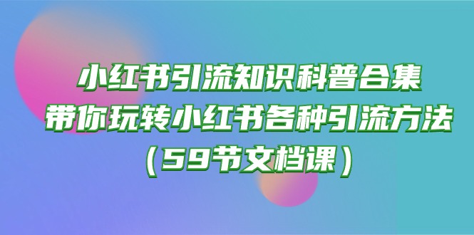 （10223期）小红书引流知识科普合集，带你玩转小红书各种引流方法（59节文档课）-星叙轻创
