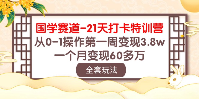 （10224期）国学 赛道-21天打卡特训营：从0-1操作第一周变现3.8w，一个月变现60多万-星叙轻创