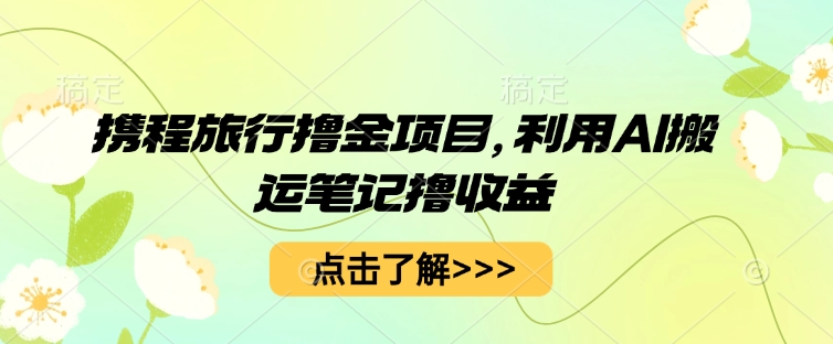 携程旅行撸金项目，利用AI搬运笔记撸收益-星叙轻创
