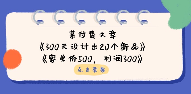 （14209期）某付费文章：《300元设计出20个新品》+《客单价500，利润300》-星叙轻创