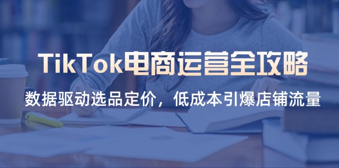（14343期）TikTok电商运营全攻略，数据驱动选品定价，低成本引爆店铺流量-星叙轻创