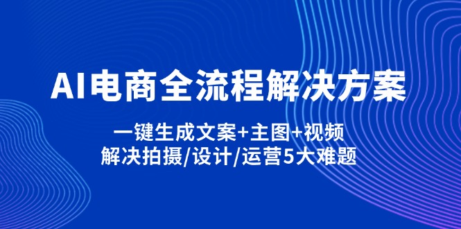 （14200期）AI电商全流程解决方案,一键生成文案+主图+视频,解决拍摄/设计/运营5大难题-星叙轻创