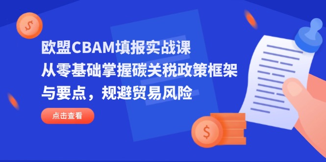 （14342期）欧盟CBAM填报实战课，从零基础掌握碳关税政策框架与要点，规避贸易风险-星叙轻创