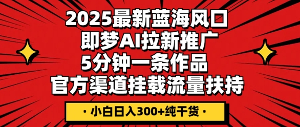 2025最新蓝海风口,即梦AI拉新推广,5分钟一条作品,官方渠道挂载,流量扶持,小白日入3张+纯干货-星叙轻创