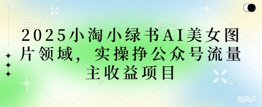 2025小绿书AI美女图片领域，实操挣公众号流量主收益项目-星叙轻创