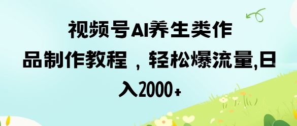 视频号ai养生类作品制作教程，轻松爆流量，日入数张-星叙轻创