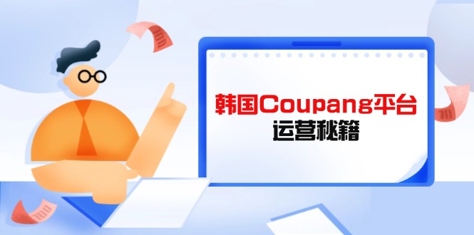 （14214期）韩国Coupang平台运营秘籍，酷胖卖家必修课，助力卖家提升平台竞争力-星叙轻创