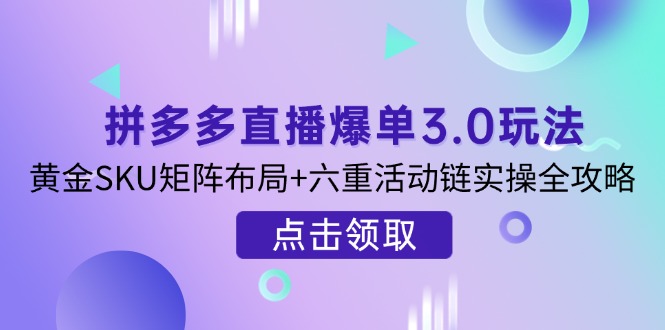 （14192期）拼多多直播爆单3.0玩法解析，黄金SKU矩阵布局+六重活动链实操全攻略-星叙轻创