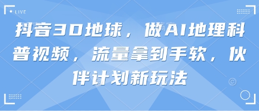 抖音3D地球，做AI地理科普视频，流量拿到手软，伙伴计划新玩法-星叙轻创