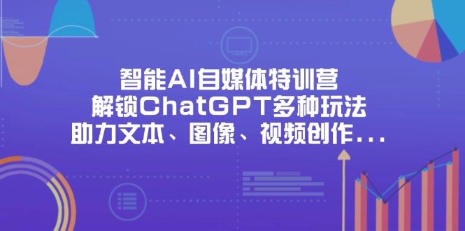 （14245期）智能AI自媒体特训营，解锁ChatGPT多种玩法，助力文本、图像、视频创作...-星叙轻创