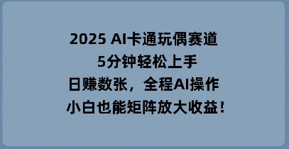 2025 AI卡通玩偶赛道，5分钟轻松上手，日入数张，全程AI操作，小白也能矩阵放大收益-星叙轻创