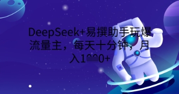 DeepSeek+易撰助手玩爆流量主,每天十分钟,月入1000+-星叙轻创