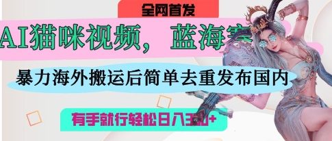 AI猫咪视频蓝海赛道,操作简单,直接海外搬运,简单去重,操作简单,有手就行日入3张-星叙轻创