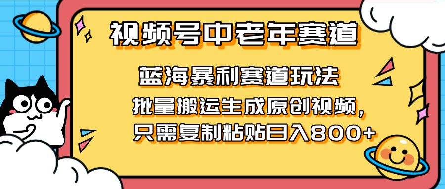 （14314期）2025视频号中老年短视频蓝海暴利风口！复制粘贴搬运视频单日赚800+，无...-星叙轻创