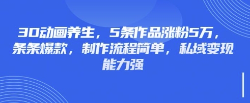3D动画养生，5条作品涨粉5万，条条爆款，制作流程简单，私域变现能力强-星叙轻创