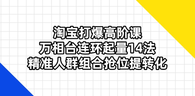 （14298期）淘宝打爆高阶课：万相台连环起量14法，精准人群组合抢位提转化-星叙轻创