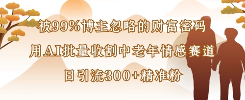 被99%博主忽略的财富密码：用AI批量收割中老年情感赛道，日引流300+精准粉-星叙轻创