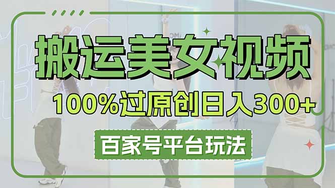 （14207期）搬运美女视频100%过原创大揭秘，百家号平台玩法，轻松日入3000+（可矩阵）-星叙轻创