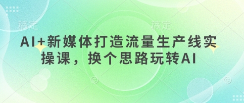 AI+新媒体打造流量生产线实操课，换个思路玩转AI-星叙轻创