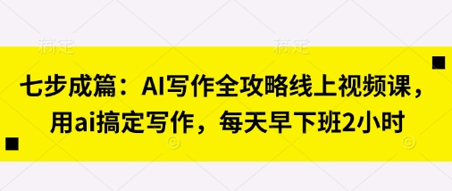 七步成篇：AI写作全攻略线上视频课，用ai搞定写作，每天早下班2小时-星叙轻创