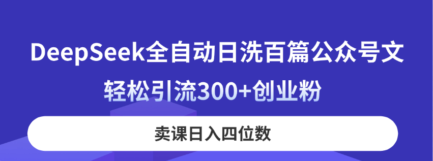 （14326期）DeepSeek全自动日洗百篇公众号文，轻松引流300+创业粉，卖课日入四位数！-星叙轻创