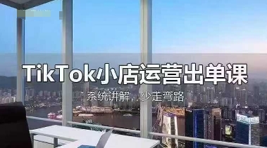 TikTok小店运营出单课，从开店选品、运营出单、发货回款，进行全流程讲解-星叙轻创