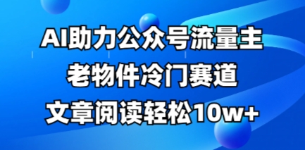 公众号流量主老物件冷门赛道，AI助力，文章阅读轻松10w+，全流程详细教程-星叙轻创