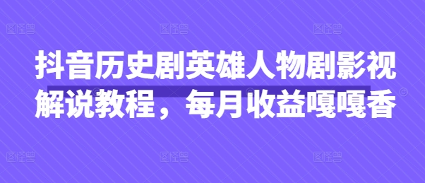 抖音历史剧英雄人物剧影视解说教程,每月收益嘎嘎香-星叙轻创