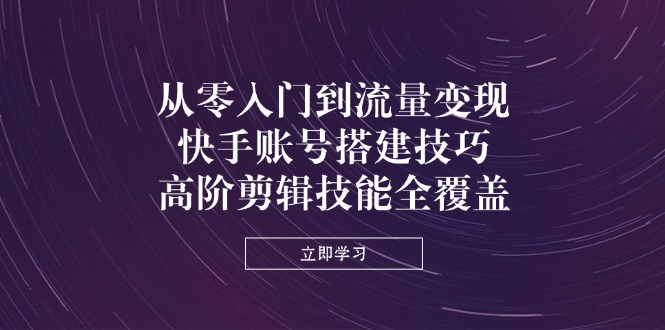 (14313期)从零入门到流量变现,快手账号搭建技巧,高阶剪辑技能全覆盖-星叙轻创