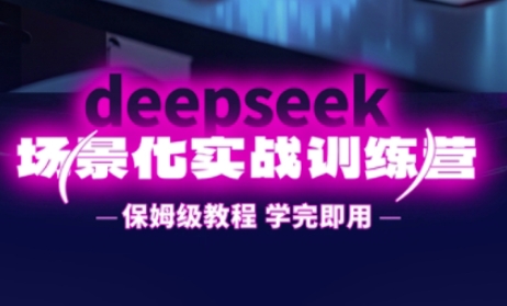 DeepSeek场景化实战训练营，保姆级教程，学完即用，手把手教你用DeepSeek提升效率-星叙轻创